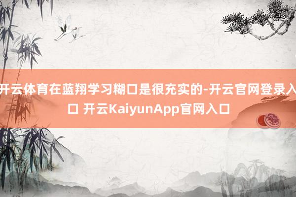 开云体育在蓝翔学习糊口是很充实的-开云官网登录入口 开云KaiyunApp官网入口