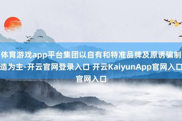 体育游戏app平台集团以自有和特准品牌及原诱骗制造为主-开云官网登录入口 开云KaiyunApp官网入口