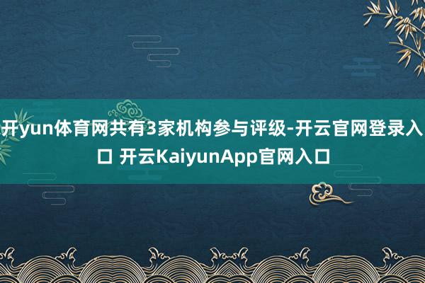 开yun体育网共有3家机构参与评级-开云官网登录入口 开云KaiyunApp官网入口