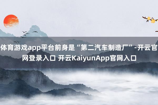 体育游戏app平台前身是“第二汽车制造厂”-开云官网登录入口 开云KaiyunApp官网入口
