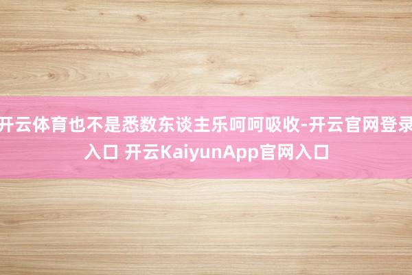 开云体育也不是悉数东谈主乐呵呵吸收-开云官网登录入口 开云KaiyunApp官网入口