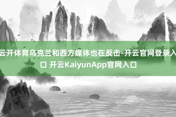 云开体育乌克兰和西方媒体也在反击-开云官网登录入口 开云KaiyunApp官网入口