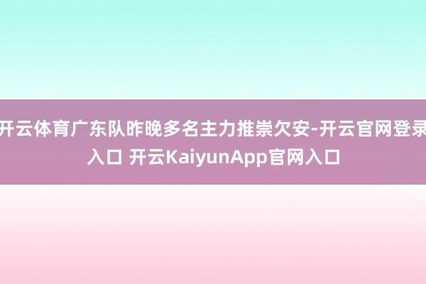 开云体育广东队昨晚多名主力推崇欠安-开云官网登录入口 开云KaiyunApp官网入口