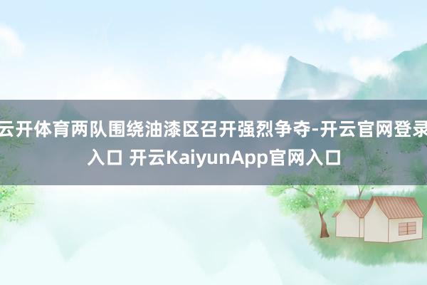 云开体育两队围绕油漆区召开强烈争夺-开云官网登录入口 开云KaiyunApp官网入口