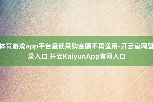 体育游戏app平台最低采购金额不再适用-开云官网登录入口 开云KaiyunApp官网入口
