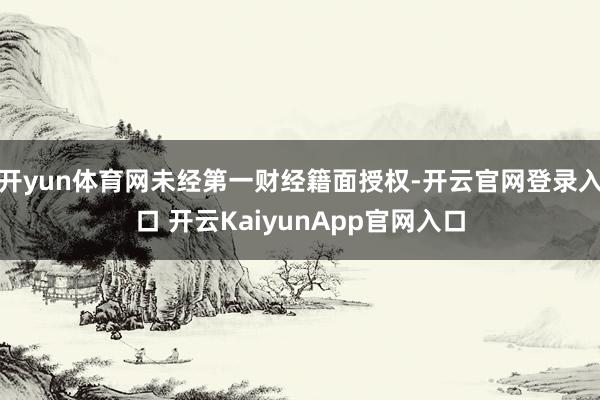 开yun体育网未经第一财经籍面授权-开云官网登录入口 开云KaiyunApp官网入口