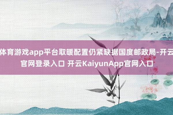 体育游戏app平台取暖配置仍紧缺据国度邮政局-开云官网登录入口 开云KaiyunApp官网入口