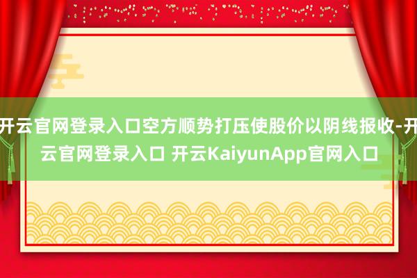 开云官网登录入口空方顺势打压使股价以阴线报收-开云官网登录入口 开云KaiyunApp官网入口