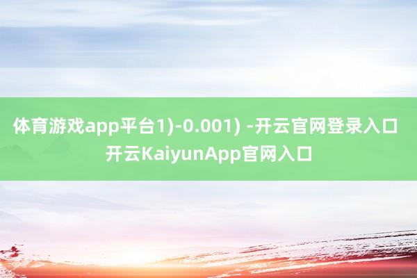 体育游戏app平台1)-0.001) -开云官网登录入口 开云KaiyunApp官网入口