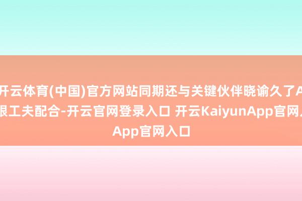 开云体育(中国)官方网站同期还与关键伙伴晓谕久了AI界限工夫配合-开云官网登录入口 开云KaiyunApp官网入口