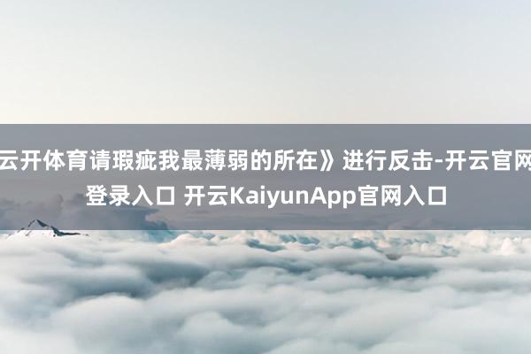 云开体育请瑕疵我最薄弱的所在》进行反击-开云官网登录入口 开云KaiyunApp官网入口
