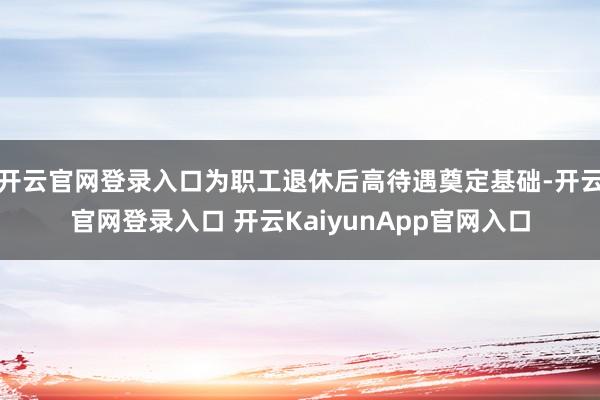 开云官网登录入口为职工退休后高待遇奠定基础-开云官网登录入口 开云KaiyunApp官网入口