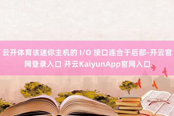 云开体育该迷你主机的 I/O 接口连合于后部-开云官网登录入口 开云KaiyunApp官网入口