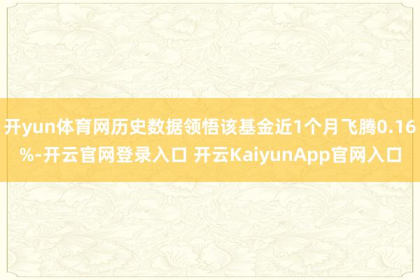 开yun体育网历史数据领悟该基金近1个月飞腾0.16%-开云官网登录入口 开云KaiyunApp官网入口