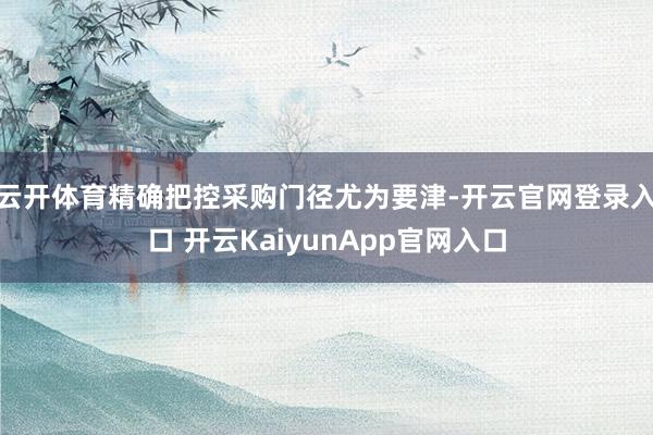 云开体育精确把控采购门径尤为要津-开云官网登录入口 开云KaiyunApp官网入口
