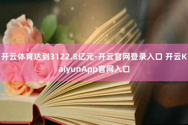 开云体育达到3122.8亿元-开云官网登录入口 开云KaiyunApp官网入口