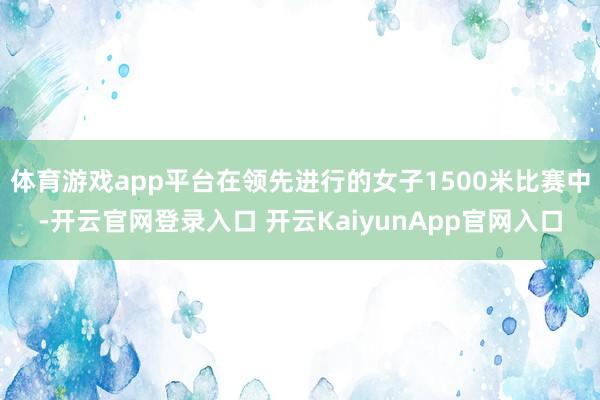 体育游戏app平台在领先进行的女子1500米比赛中-开云官网登录入口 开云KaiyunApp官网入口