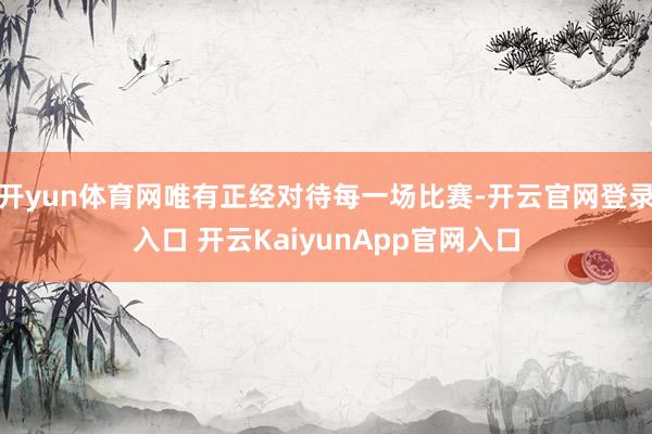 开yun体育网唯有正经对待每一场比赛-开云官网登录入口 开云KaiyunApp官网入口