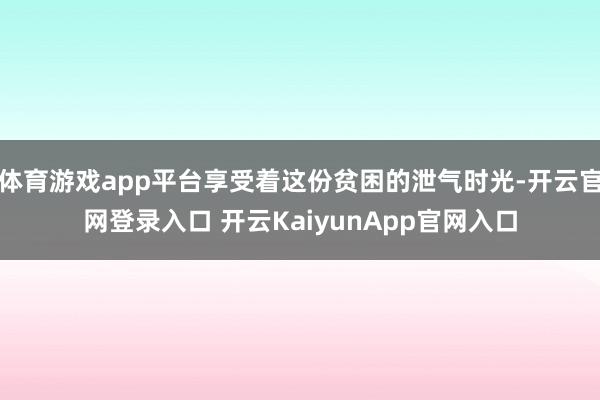 体育游戏app平台享受着这份贫困的泄气时光-开云官网登录入口 开云KaiyunApp官网入口