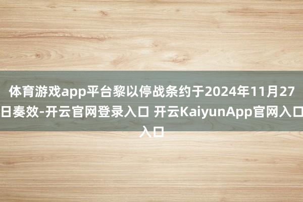 体育游戏app平台黎以停战条约于2024年11月27日奏效-开云官网登录入口 开云KaiyunApp官网入口