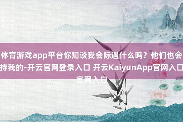 体育游戏app平台你知谈我会际遇什么吗？他们也会持我的-开云官网登录入口 开云KaiyunApp官网入口