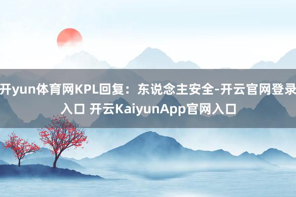 开yun体育网KPL回复：东说念主安全-开云官网登录入口 开云KaiyunApp官网入口
