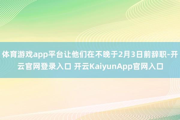 体育游戏app平台让他们在不晚于2月3日前辞职-开云官网登录入口 开云KaiyunApp官网入口