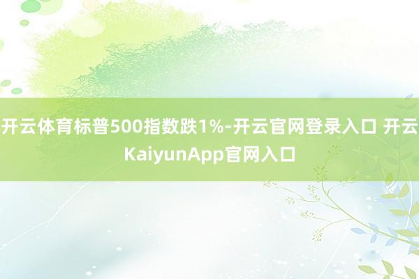 开云体育标普500指数跌1%-开云官网登录入口 开云KaiyunApp官网入口