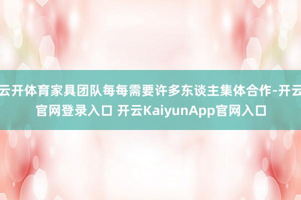 云开体育家具团队每每需要许多东谈主集体合作-开云官网登录入口 开云KaiyunApp官网入口