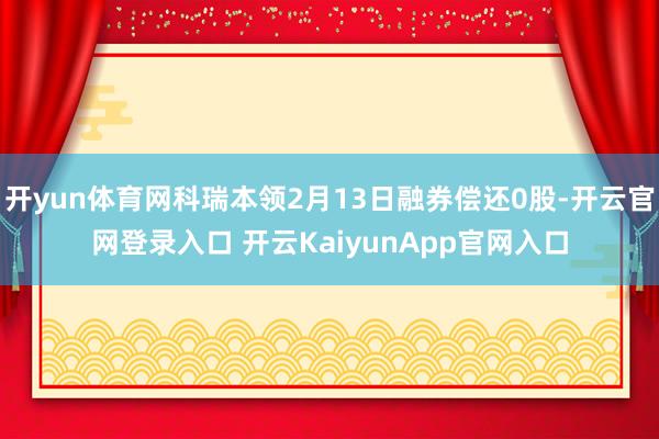 开yun体育网科瑞本领2月13日融券偿还0股-开云官网登录入口 开云KaiyunApp官网入口