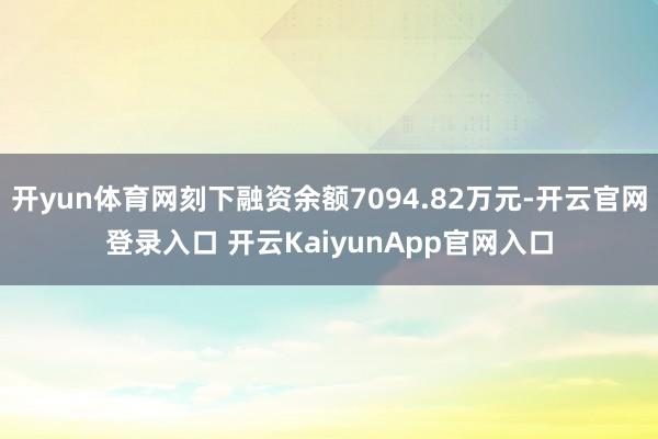 开yun体育网刻下融资余额7094.82万元-开云官网登录入口 开云KaiyunApp官网入口