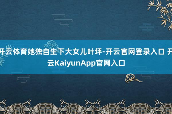 开云体育她独自生下大女儿叶坪-开云官网登录入口 开云KaiyunApp官网入口