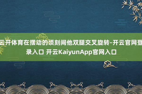 云开体育在摆动的顷刻间他双腿交叉旋转-开云官网登录入口 开云KaiyunApp官网入口