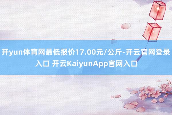 开yun体育网最低报价17.00元/公斤-开云官网登录入口 开云KaiyunApp官网入口