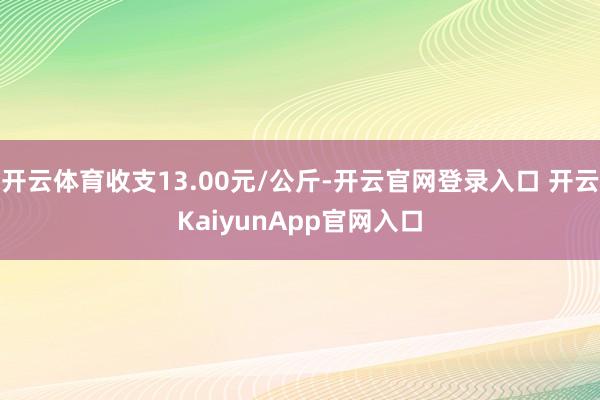 开云体育收支13.00元/公斤-开云官网登录入口 开云KaiyunApp官网入口