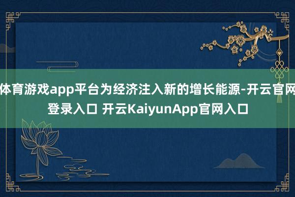 体育游戏app平台为经济注入新的增长能源-开云官网登录入口 开云KaiyunApp官网入口