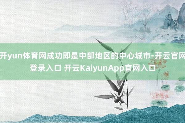 开yun体育网成功即是中部地区的中心城市-开云官网登录入口 开云KaiyunApp官网入口