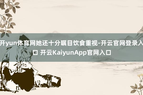 开yun体育网她还十分瞩目饮食重视-开云官网登录入口 开云KaiyunApp官网入口