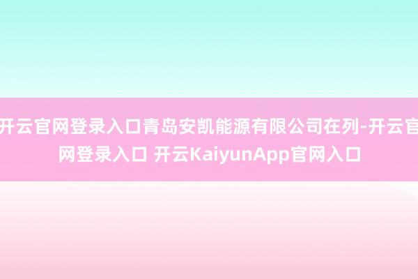 开云官网登录入口青岛安凯能源有限公司在列-开云官网登录入口 开云KaiyunApp官网入口