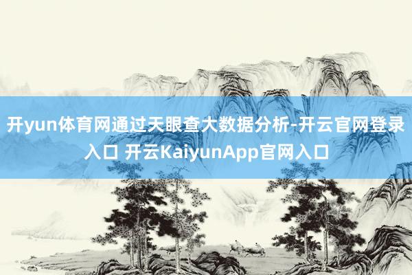 开yun体育网　　通过天眼查大数据分析-开云官网登录入口 开云KaiyunApp官网入口