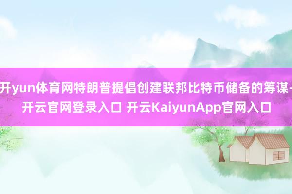开yun体育网特朗普提倡创建联邦比特币储备的筹谋-开云官网登录入口 开云KaiyunApp官网入口