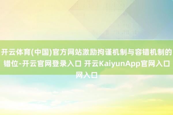 开云体育(中国)官方网站激励拘谨机制与容错机制的错位-开云官网登录入口 开云KaiyunApp官网入口