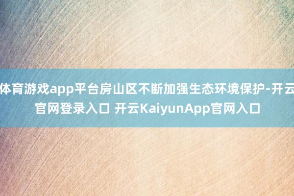 体育游戏app平台房山区不断加强生态环境保护-开云官网登录入口 开云KaiyunApp官网入口