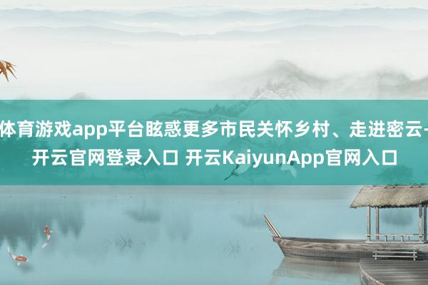 体育游戏app平台眩惑更多市民关怀乡村、走进密云-开云官网登录入口 开云KaiyunApp官网入口