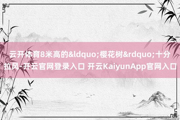 云开体育8米高的&ldquo;樱花树&rdquo;十分拉风-开云官网登录入口 开云KaiyunApp官网入口