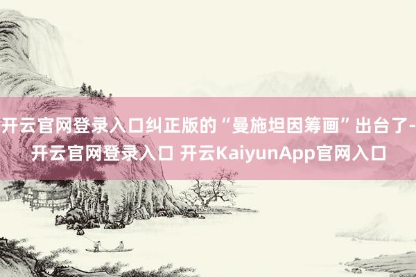 开云官网登录入口纠正版的“曼施坦因筹画”出台了-开云官网登录入口 开云KaiyunApp官网入口
