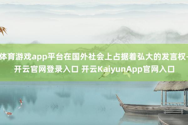 体育游戏app平台在国外社会上占据着弘大的发言权-开云官网登录入口 开云KaiyunApp官网入口