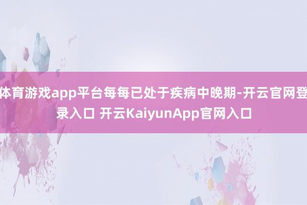 体育游戏app平台每每已处于疾病中晚期-开云官网登录入口 开云KaiyunApp官网入口