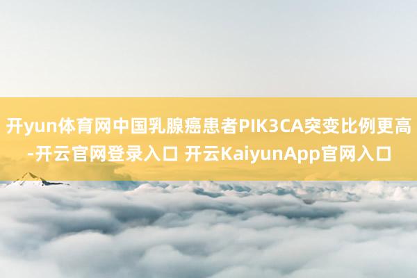 开yun体育网中国乳腺癌患者PIK3CA突变比例更高-开云官网登录入口 开云KaiyunApp官网入口