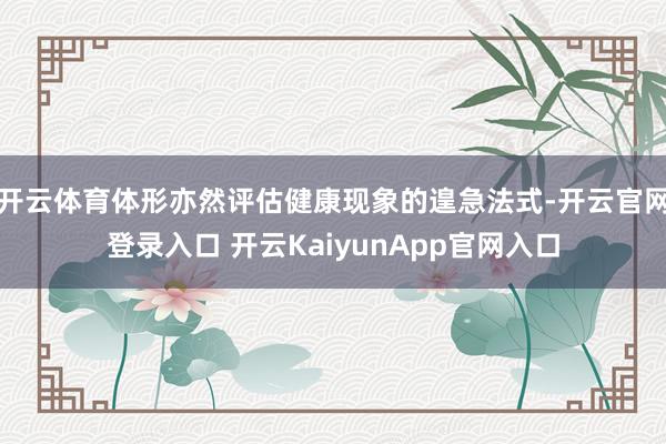 开云体育体形亦然评估健康现象的遑急法式-开云官网登录入口 开云KaiyunApp官网入口